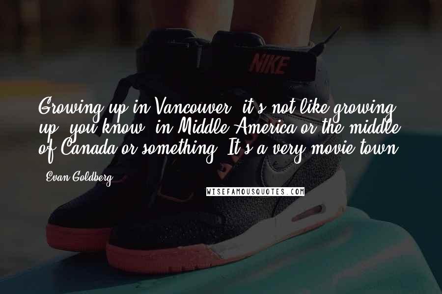 Evan Goldberg Quotes: Growing up in Vancouver, it's not like growing up, you know, in Middle America or the middle of Canada or something. It's a very movie town.