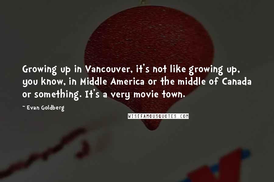 Evan Goldberg Quotes: Growing up in Vancouver, it's not like growing up, you know, in Middle America or the middle of Canada or something. It's a very movie town.