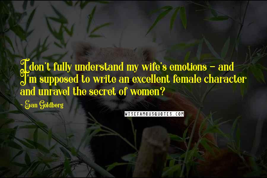 Evan Goldberg Quotes: I don't fully understand my wife's emotions - and I'm supposed to write an excellent female character and unravel the secret of women?