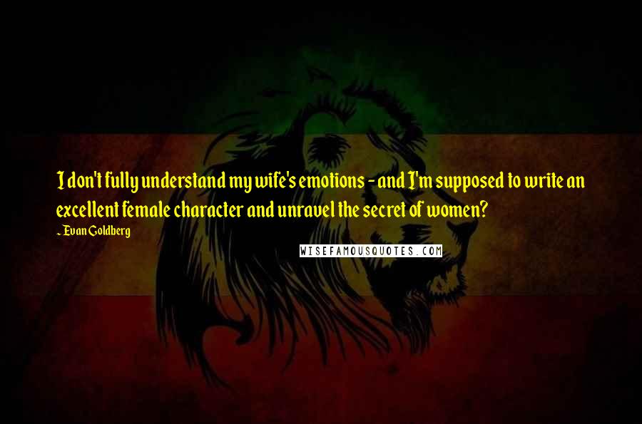 Evan Goldberg Quotes: I don't fully understand my wife's emotions - and I'm supposed to write an excellent female character and unravel the secret of women?