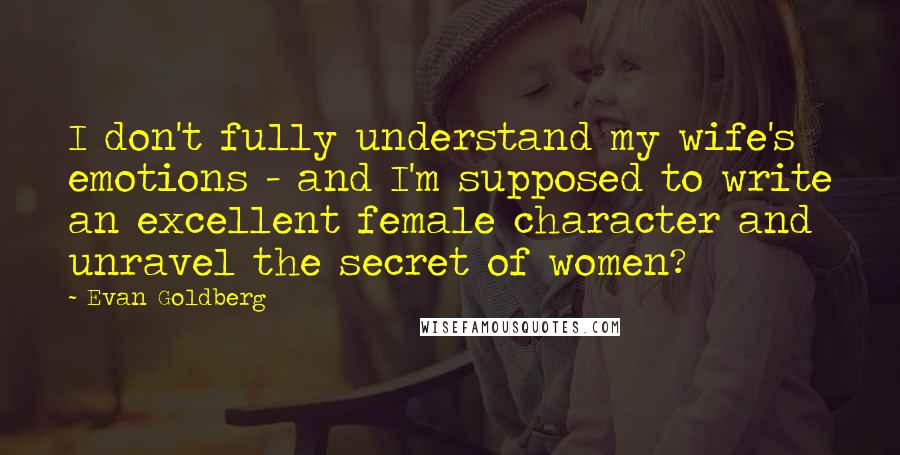 Evan Goldberg Quotes: I don't fully understand my wife's emotions - and I'm supposed to write an excellent female character and unravel the secret of women?