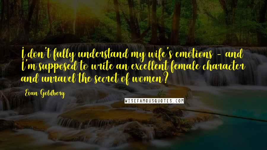 Evan Goldberg Quotes: I don't fully understand my wife's emotions - and I'm supposed to write an excellent female character and unravel the secret of women?