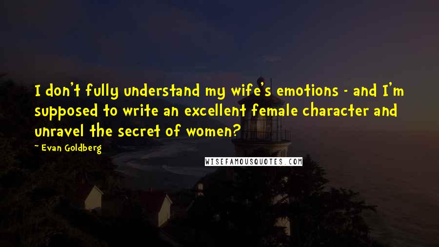 Evan Goldberg Quotes: I don't fully understand my wife's emotions - and I'm supposed to write an excellent female character and unravel the secret of women?