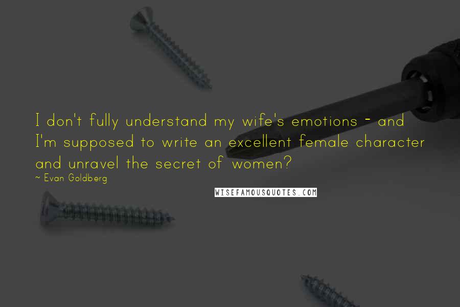 Evan Goldberg Quotes: I don't fully understand my wife's emotions - and I'm supposed to write an excellent female character and unravel the secret of women?