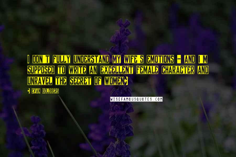 Evan Goldberg Quotes: I don't fully understand my wife's emotions - and I'm supposed to write an excellent female character and unravel the secret of women?