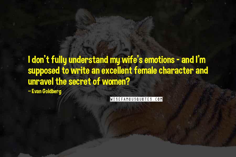 Evan Goldberg Quotes: I don't fully understand my wife's emotions - and I'm supposed to write an excellent female character and unravel the secret of women?