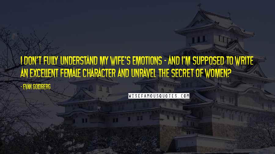 Evan Goldberg Quotes: I don't fully understand my wife's emotions - and I'm supposed to write an excellent female character and unravel the secret of women?