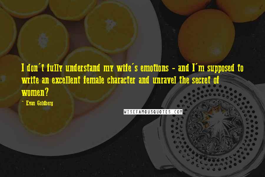 Evan Goldberg Quotes: I don't fully understand my wife's emotions - and I'm supposed to write an excellent female character and unravel the secret of women?