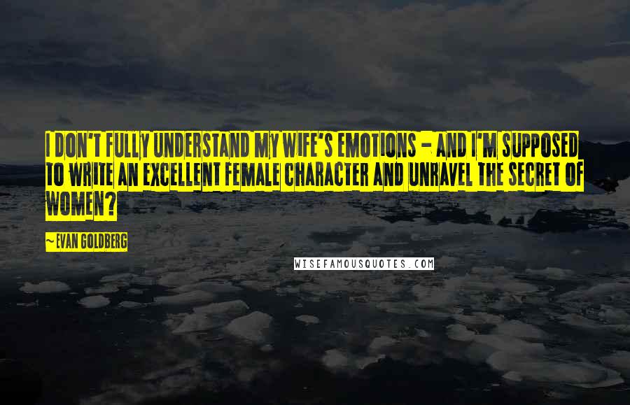 Evan Goldberg Quotes: I don't fully understand my wife's emotions - and I'm supposed to write an excellent female character and unravel the secret of women?