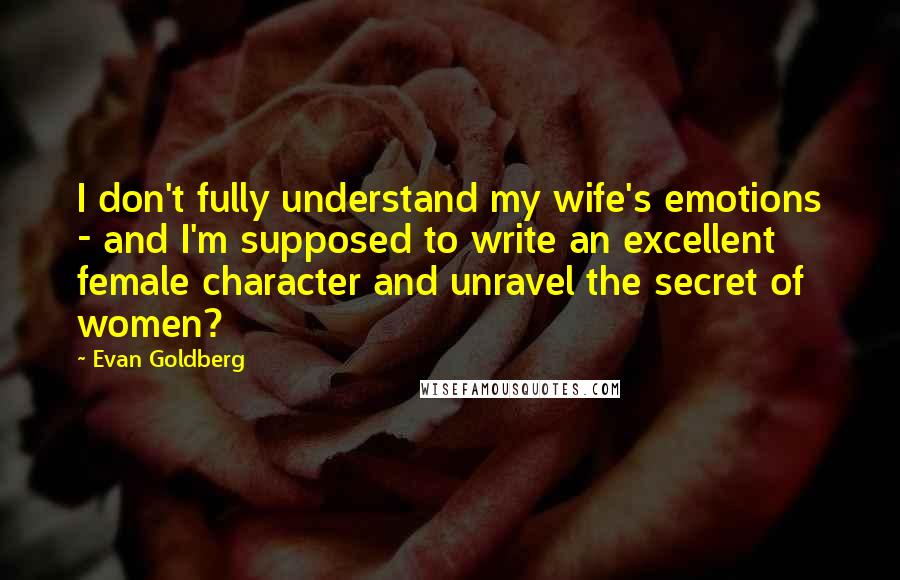 Evan Goldberg Quotes: I don't fully understand my wife's emotions - and I'm supposed to write an excellent female character and unravel the secret of women?