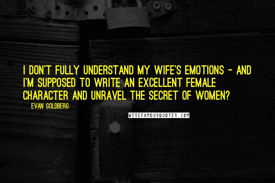 Evan Goldberg Quotes: I don't fully understand my wife's emotions - and I'm supposed to write an excellent female character and unravel the secret of women?