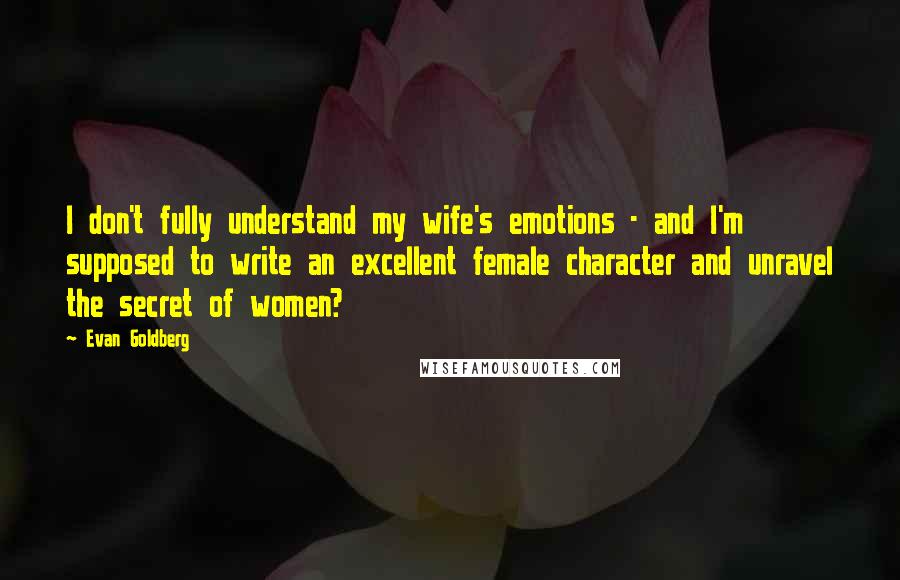 Evan Goldberg Quotes: I don't fully understand my wife's emotions - and I'm supposed to write an excellent female character and unravel the secret of women?