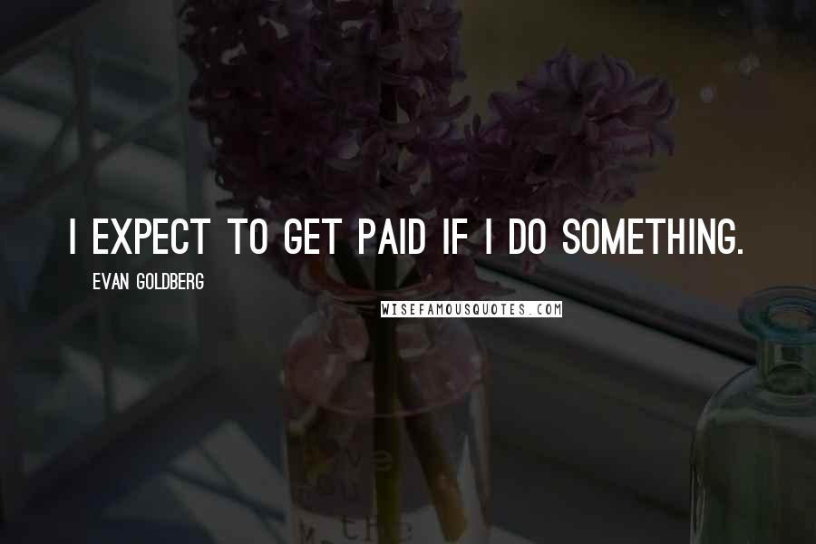 Evan Goldberg Quotes: I expect to get paid if I do something.