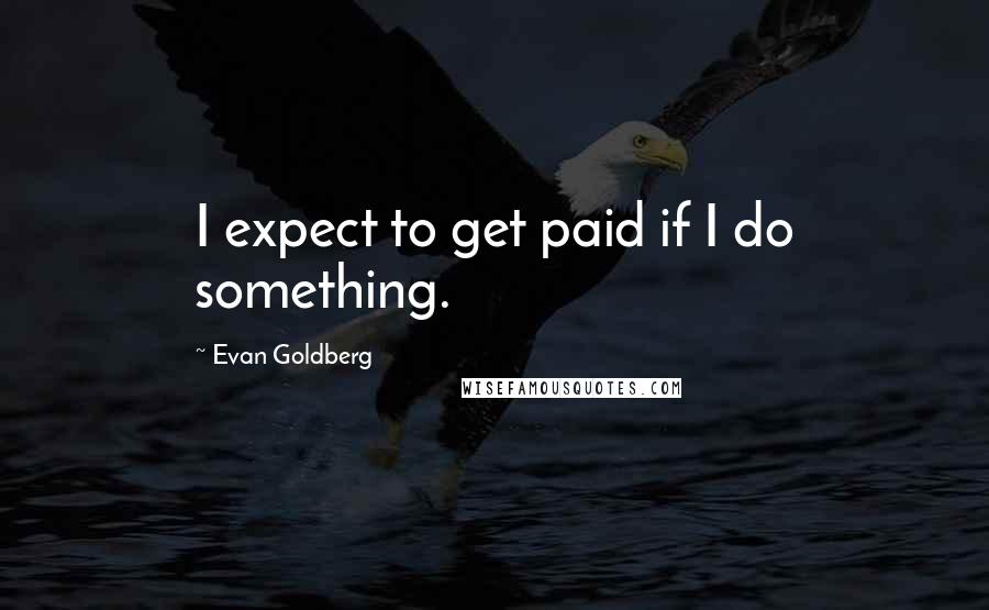 Evan Goldberg Quotes: I expect to get paid if I do something.
