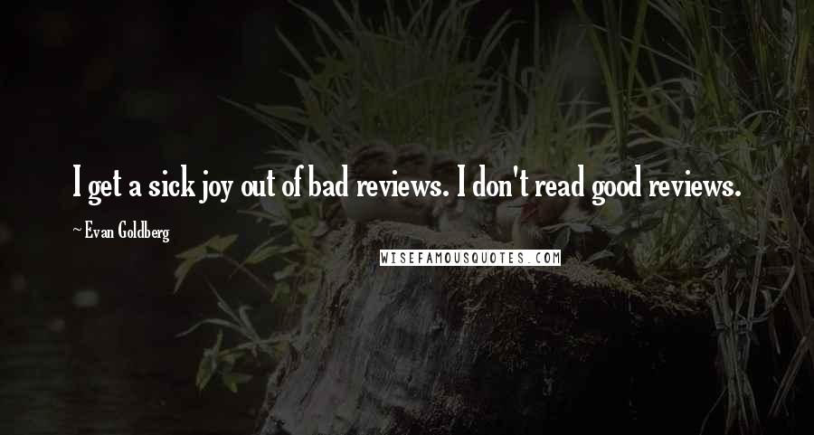 Evan Goldberg Quotes: I get a sick joy out of bad reviews. I don't read good reviews.