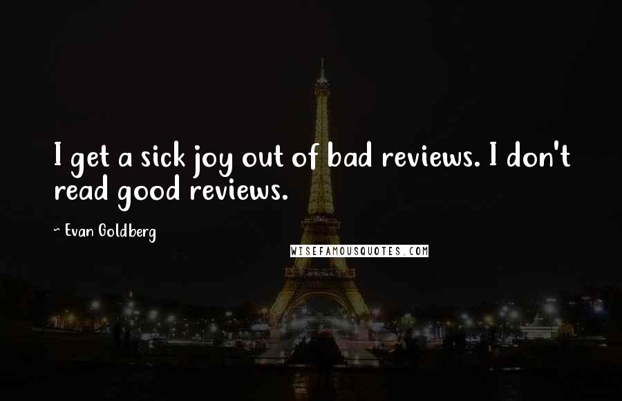 Evan Goldberg Quotes: I get a sick joy out of bad reviews. I don't read good reviews.