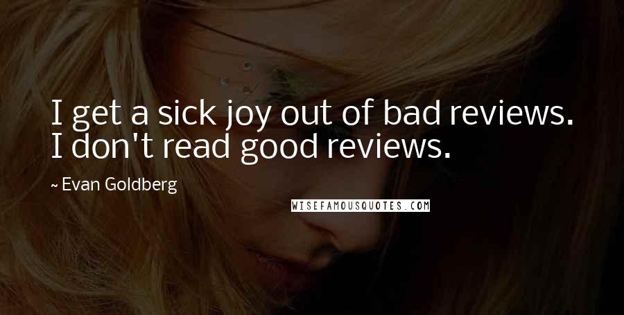 Evan Goldberg Quotes: I get a sick joy out of bad reviews. I don't read good reviews.