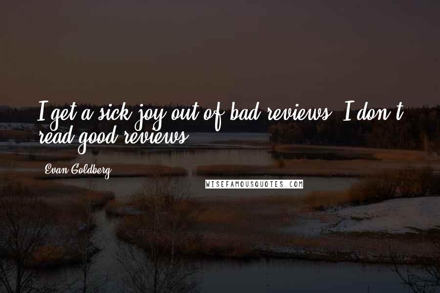 Evan Goldberg Quotes: I get a sick joy out of bad reviews. I don't read good reviews.