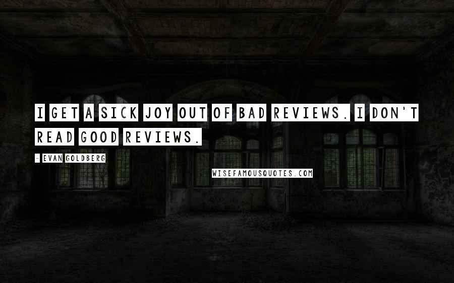 Evan Goldberg Quotes: I get a sick joy out of bad reviews. I don't read good reviews.