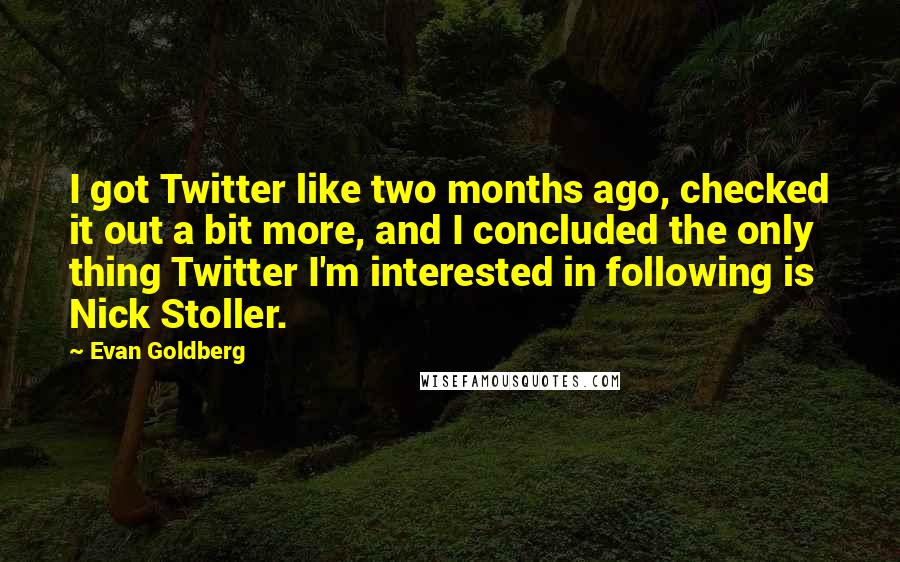 Evan Goldberg Quotes: I got Twitter like two months ago, checked it out a bit more, and I concluded the only thing Twitter I'm interested in following is Nick Stoller.