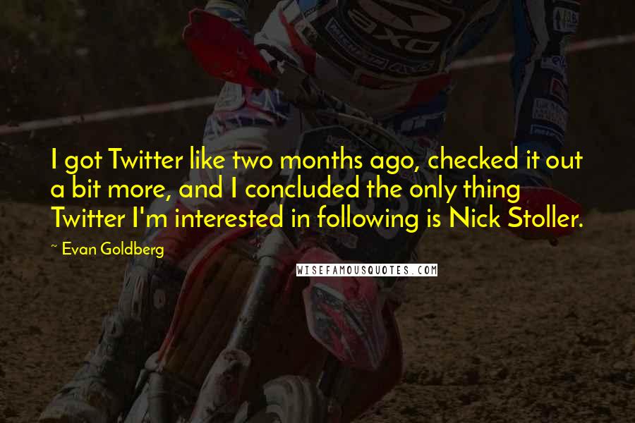 Evan Goldberg Quotes: I got Twitter like two months ago, checked it out a bit more, and I concluded the only thing Twitter I'm interested in following is Nick Stoller.