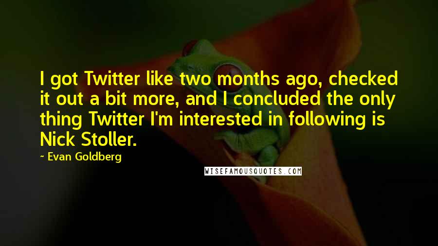 Evan Goldberg Quotes: I got Twitter like two months ago, checked it out a bit more, and I concluded the only thing Twitter I'm interested in following is Nick Stoller.