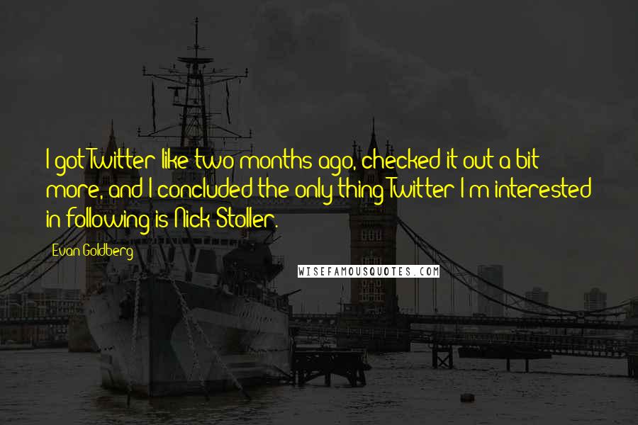 Evan Goldberg Quotes: I got Twitter like two months ago, checked it out a bit more, and I concluded the only thing Twitter I'm interested in following is Nick Stoller.