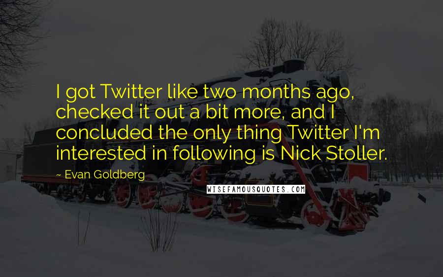 Evan Goldberg Quotes: I got Twitter like two months ago, checked it out a bit more, and I concluded the only thing Twitter I'm interested in following is Nick Stoller.