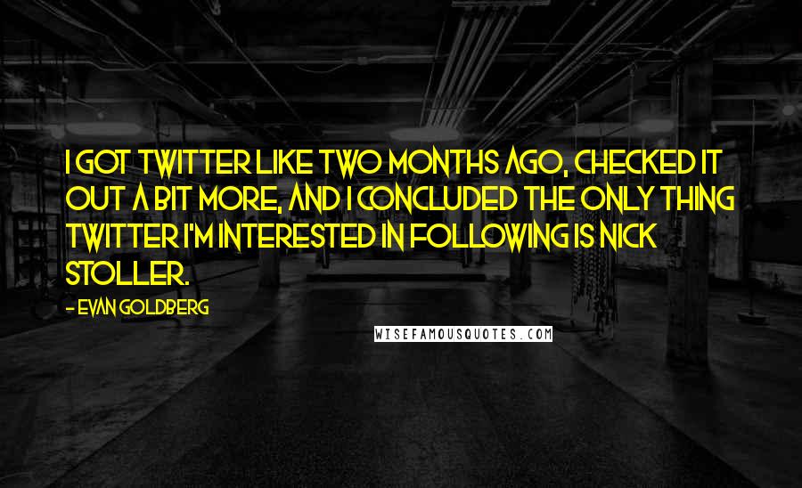 Evan Goldberg Quotes: I got Twitter like two months ago, checked it out a bit more, and I concluded the only thing Twitter I'm interested in following is Nick Stoller.