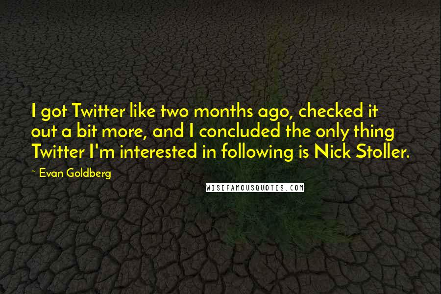 Evan Goldberg Quotes: I got Twitter like two months ago, checked it out a bit more, and I concluded the only thing Twitter I'm interested in following is Nick Stoller.