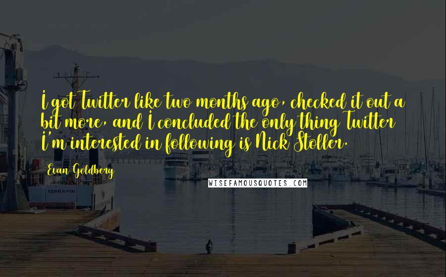 Evan Goldberg Quotes: I got Twitter like two months ago, checked it out a bit more, and I concluded the only thing Twitter I'm interested in following is Nick Stoller.