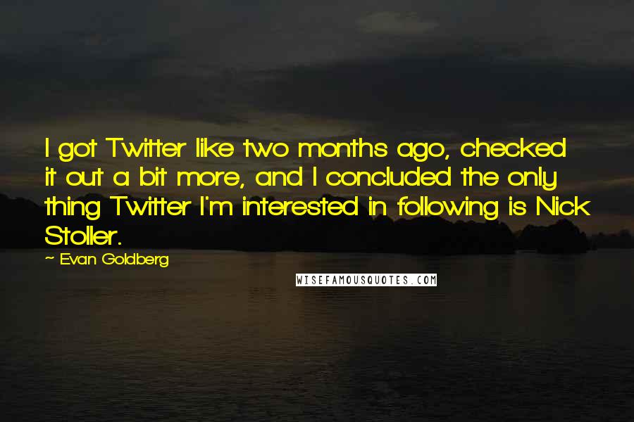 Evan Goldberg Quotes: I got Twitter like two months ago, checked it out a bit more, and I concluded the only thing Twitter I'm interested in following is Nick Stoller.