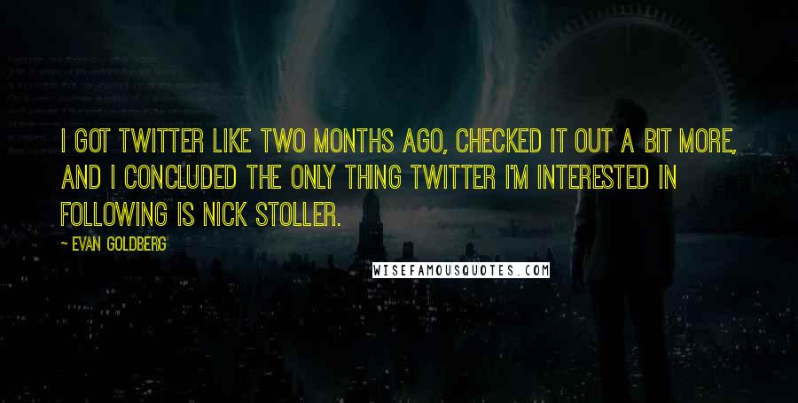 Evan Goldberg Quotes: I got Twitter like two months ago, checked it out a bit more, and I concluded the only thing Twitter I'm interested in following is Nick Stoller.