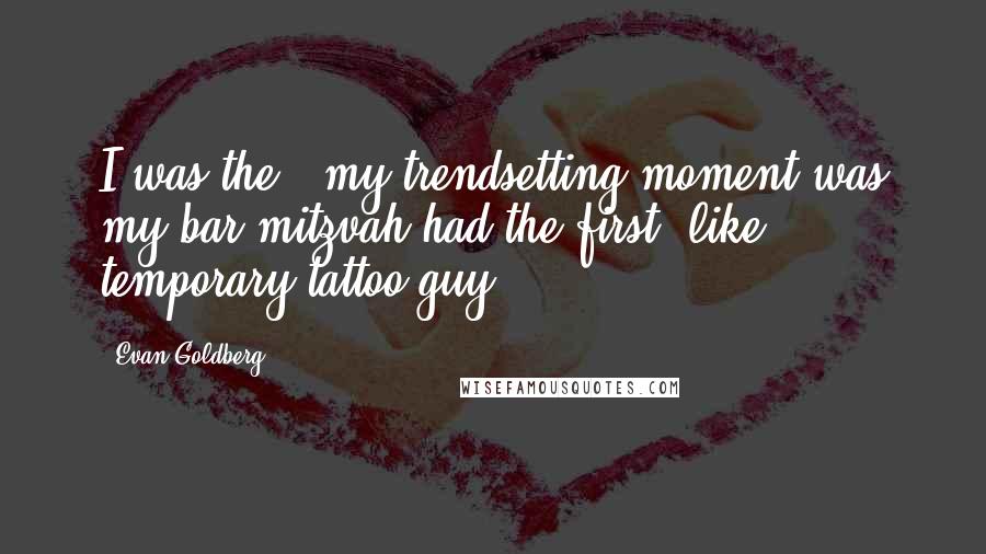 Evan Goldberg Quotes: I was the - my trendsetting moment was my bar mitzvah had the first, like, temporary tattoo guy.