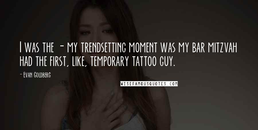 Evan Goldberg Quotes: I was the - my trendsetting moment was my bar mitzvah had the first, like, temporary tattoo guy.