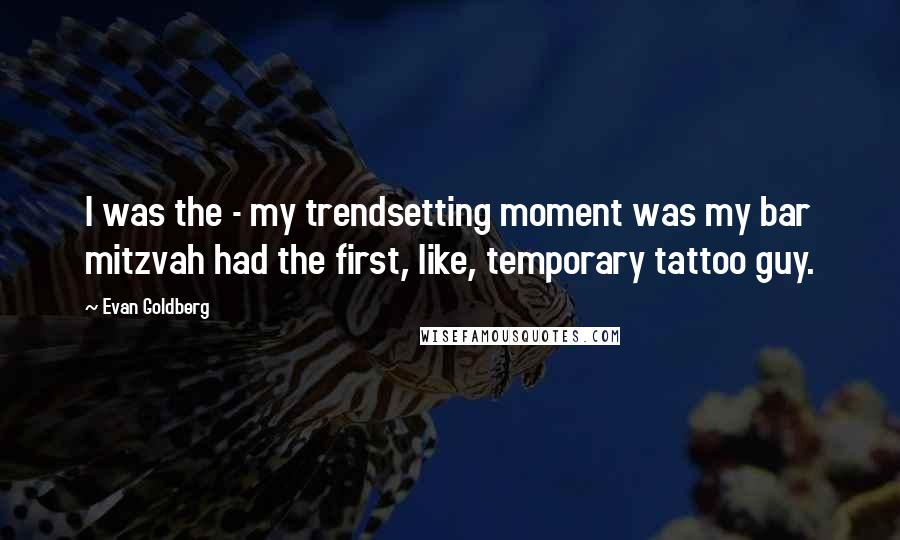 Evan Goldberg Quotes: I was the - my trendsetting moment was my bar mitzvah had the first, like, temporary tattoo guy.