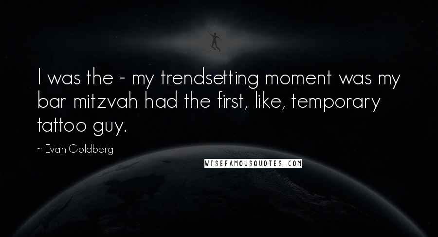 Evan Goldberg Quotes: I was the - my trendsetting moment was my bar mitzvah had the first, like, temporary tattoo guy.