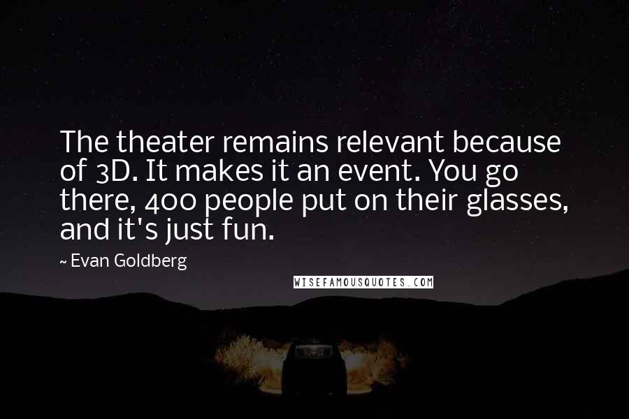 Evan Goldberg Quotes: The theater remains relevant because of 3D. It makes it an event. You go there, 400 people put on their glasses, and it's just fun.