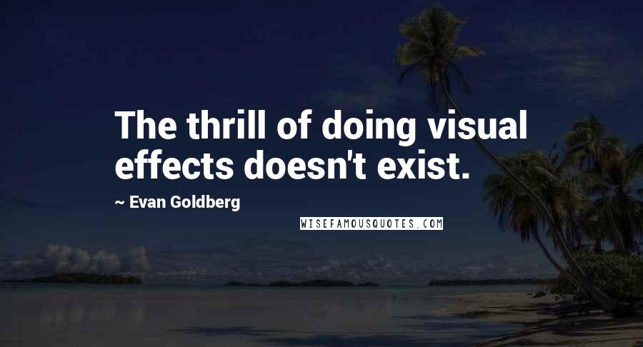 Evan Goldberg Quotes: The thrill of doing visual effects doesn't exist.