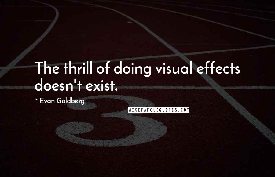 Evan Goldberg Quotes: The thrill of doing visual effects doesn't exist.
