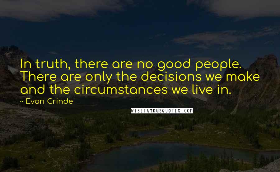 Evan Grinde Quotes: In truth, there are no good people. There are only the decisions we make and the circumstances we live in.