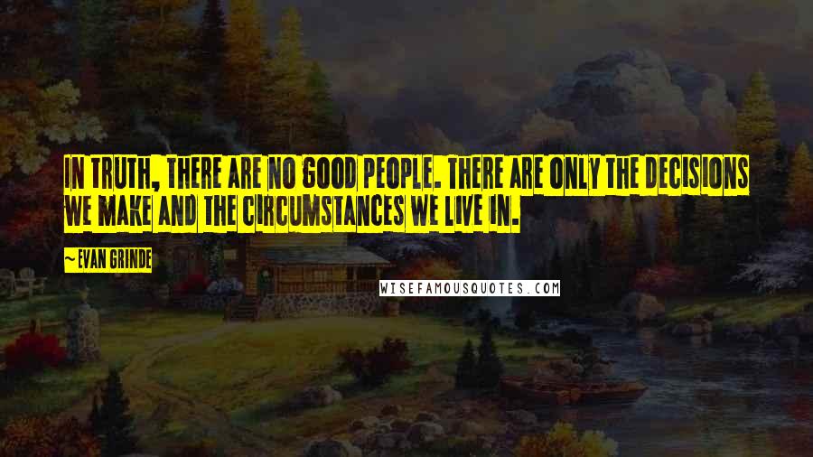 Evan Grinde Quotes: In truth, there are no good people. There are only the decisions we make and the circumstances we live in.