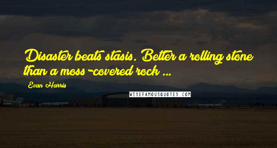 Evan Harris Quotes: Disaster beats stasis. Better a rolling stone than a moss-covered rock ...