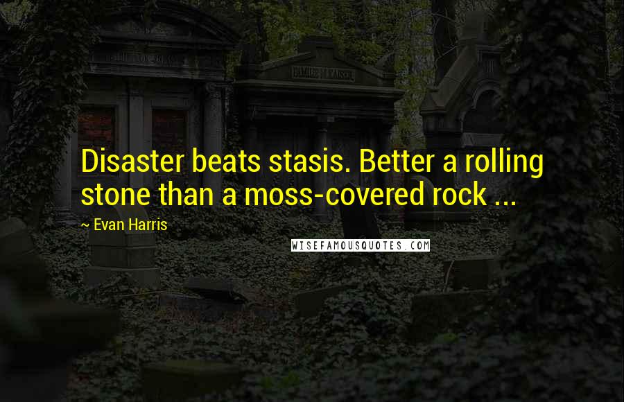 Evan Harris Quotes: Disaster beats stasis. Better a rolling stone than a moss-covered rock ...