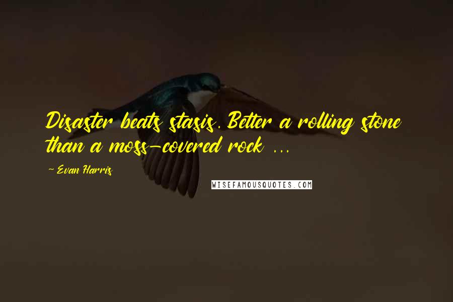 Evan Harris Quotes: Disaster beats stasis. Better a rolling stone than a moss-covered rock ...
