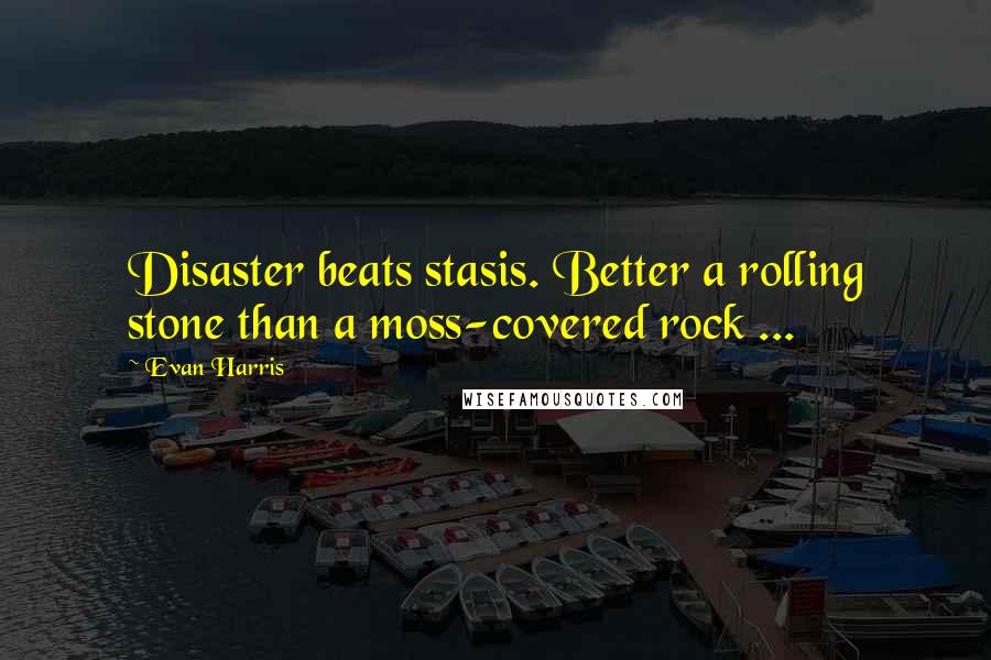 Evan Harris Quotes: Disaster beats stasis. Better a rolling stone than a moss-covered rock ...