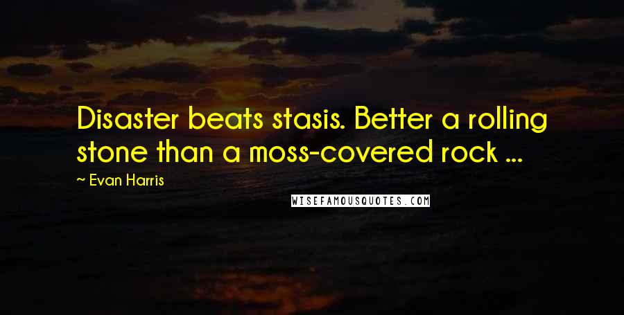 Evan Harris Quotes: Disaster beats stasis. Better a rolling stone than a moss-covered rock ...