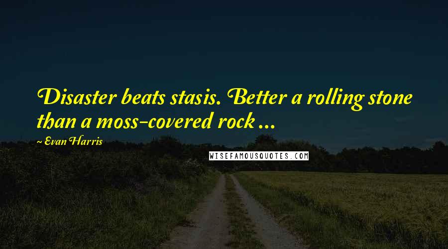 Evan Harris Quotes: Disaster beats stasis. Better a rolling stone than a moss-covered rock ...