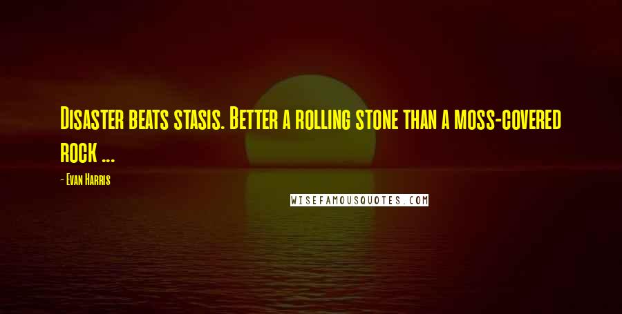 Evan Harris Quotes: Disaster beats stasis. Better a rolling stone than a moss-covered rock ...