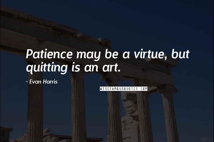 Evan Harris Quotes: Patience may be a virtue, but quitting is an art.